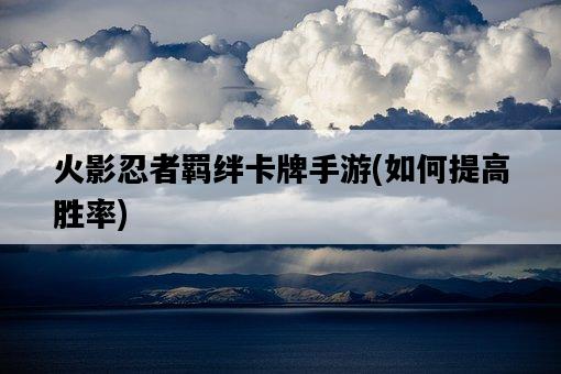 火影忍者羈絆卡牌手游，如何提高勝率-圖1