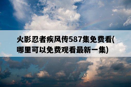 火影忍者疾風傳587集免費看，哪里可以免費觀看最新一集-圖1