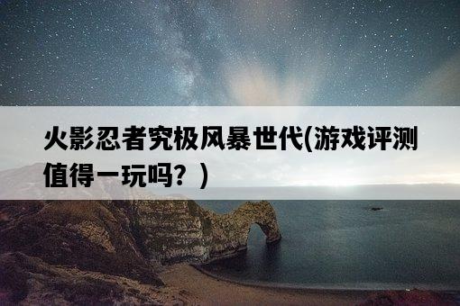 火影忍者究極風暴世代，游戲評測值得一玩嗎？-圖1