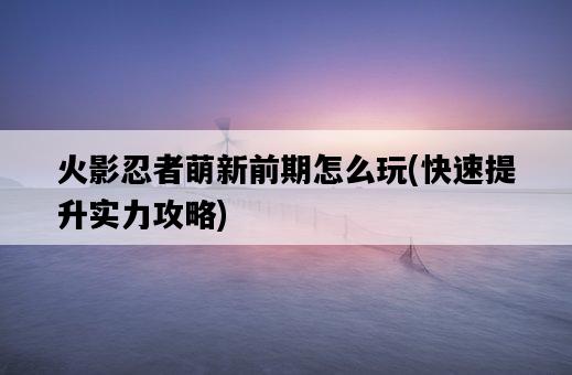 火影忍者萌新前期怎么玩，快速提升實力攻略-圖1
