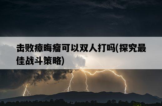 擊敗瘴晦瘤可以雙人打嗎，探究最佳戰斗策略-圖1