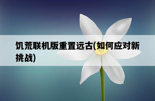 饑荒聯機版重置遠古，如何應對新挑戰-圖1