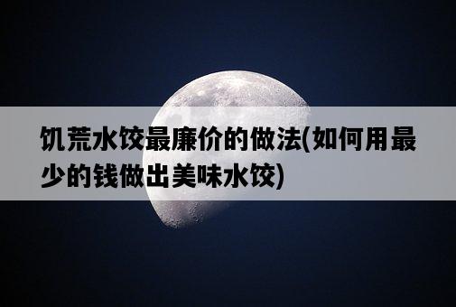 饑荒水餃最廉價的做法，如何用最少的錢做出美味水餃-圖1