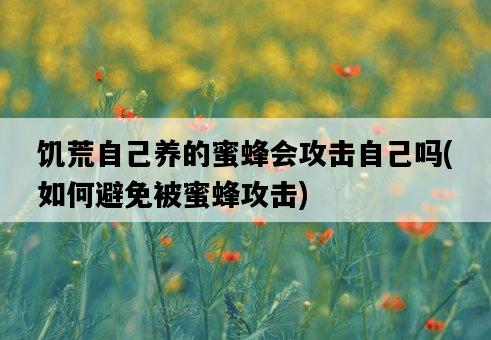 饑荒自己養的蜜蜂會攻擊自己嗎，如何避免被蜜蜂攻擊-圖1