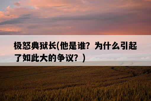 極怒典獄長，他是誰？為什么引起了如此大的爭議？-圖1