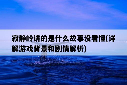 寂靜嶺講的是什么故事沒看懂，詳解游戲背景和劇情解析-圖1