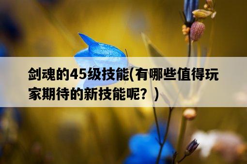 劍魂的45級技能，有哪些值得玩家期待的新技能呢？-圖1