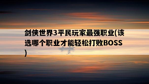 劍俠世界3平民玩家最強職業，該選哪個職業才能輕松打敗BOSS-圖1
