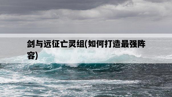 劍與遠征亡靈組，如何打造最強陣容-圖1