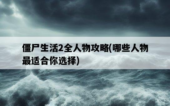 僵尸生活2全人物攻略，哪些人物最適合你選擇-圖1