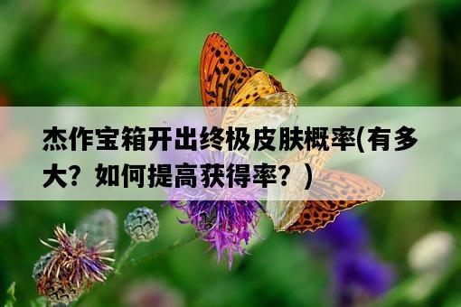 杰作寶箱開出終極皮膚概率，有多大？如何提高獲得率？-圖1