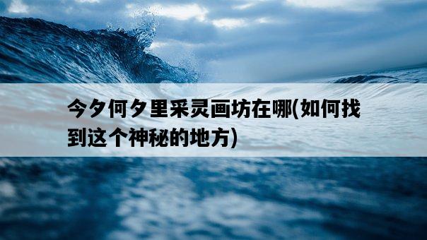 今夕何夕里采靈畫坊在哪，如何找到這個神秘的地方-圖1