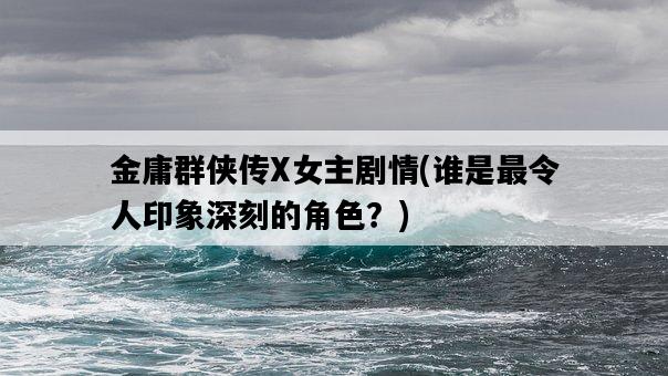 金庸群俠傳X女主劇情,誰是最令人印象深刻的角色?-圖1 金庸群俠傳X女主劇情,誰是最令人印象深刻的角色?-圖1