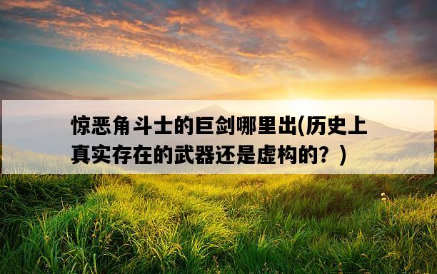 驚惡角斗士的巨劍哪里出，歷史上真實存在的武器還是虛構的？-圖1