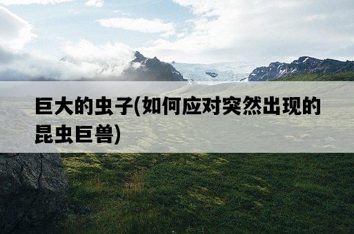 巨大的蟲子，如何應對突然出現的昆蟲巨獸-圖1