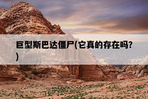 巨型斯巴達僵尸，它真的存在嗎？-圖1