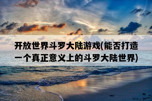 開放世界斗羅大陸游戲，能否打造一個真正意義上的斗羅大陸世界-圖1