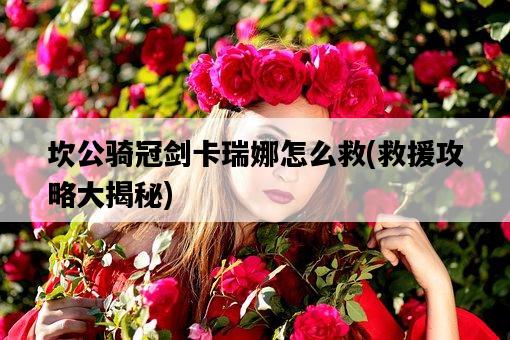 坎公騎冠劍卡瑞娜怎么救，救援攻略大揭秘-圖1