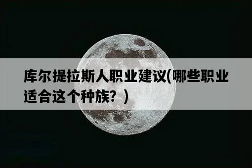 庫爾提拉斯人職業建議，哪些職業適合這個種族？-圖1