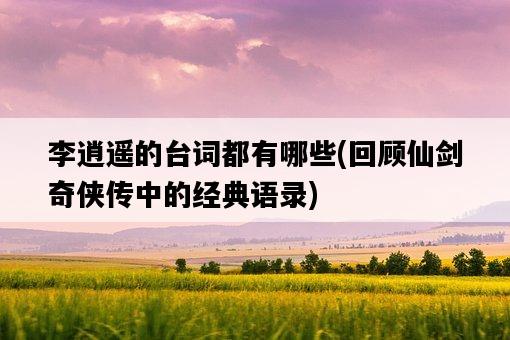 李逍遙的臺詞都有哪些，回顧仙劍奇俠傳中的經典語錄-圖1