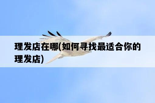 理發店在哪，如何尋找最適合你的理發店-圖1