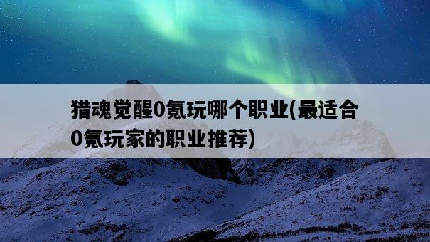 獵魂覺醒0氪玩哪個職業，最適合0氪玩家的職業推薦-圖1