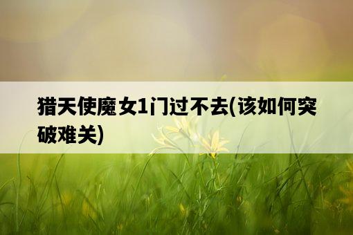 獵天使魔女1門過不去，該如何突破難關-圖1