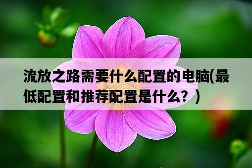 流放之路需要什么配置的電腦，最低配置和推薦配置是什么？-圖1