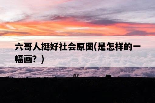 六哥人挺好社會原圖，是怎樣的一幅畫？-圖1