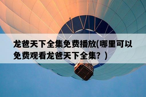 龍爸天下全集免費播放，哪里可以免費觀看龍爸天下全集？-圖1