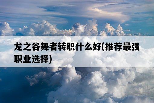 龍之谷舞者轉職什么好，推薦最強職業選擇-圖1