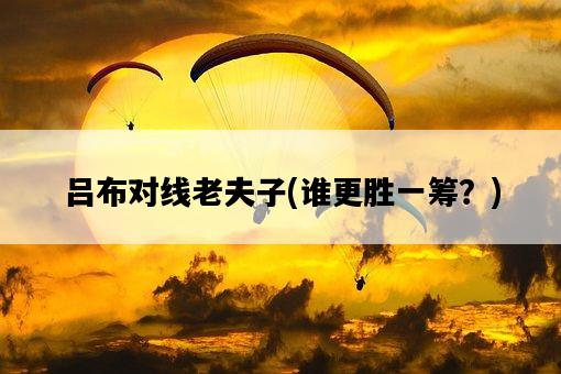 呂布對線老夫子，誰更勝一籌？-圖1