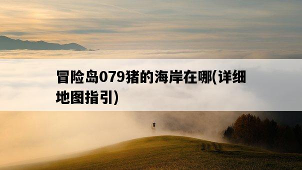 冒險島079豬的海岸在哪，詳細地圖指引-圖1