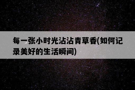 每一張小時光沾沾青草香，如何記錄美好的生活瞬間-圖1