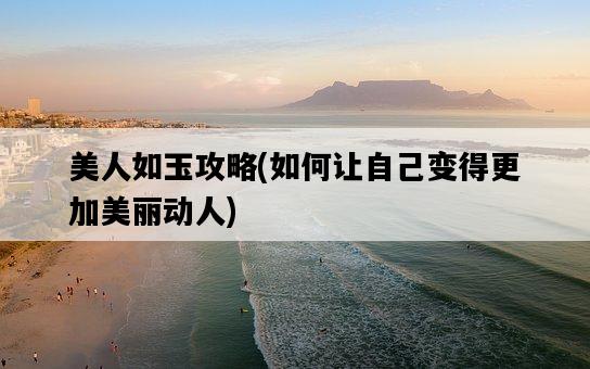 美人如玉攻略，如何讓自己變得更加美麗動人-圖1