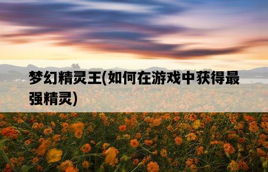 夢幻精靈王，如何在游戲中獲得最強精靈-圖1