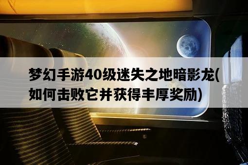 夢幻手游40級迷失之地暗影龍，如何擊敗它并獲得豐厚獎勵-圖1