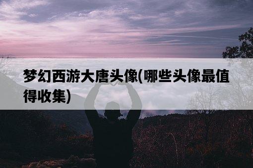 夢幻西游大唐頭像，哪些頭像最值得收集-圖1