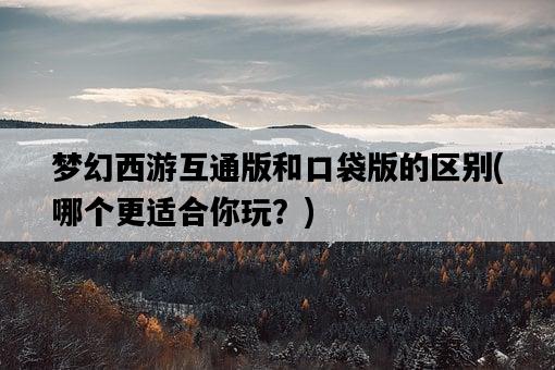 夢幻西游互通版和口袋版的區別，哪個更適合你玩？-圖1