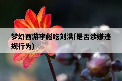 夢幻西游李彪吃劉洪，是否涉嫌違規行為-圖1