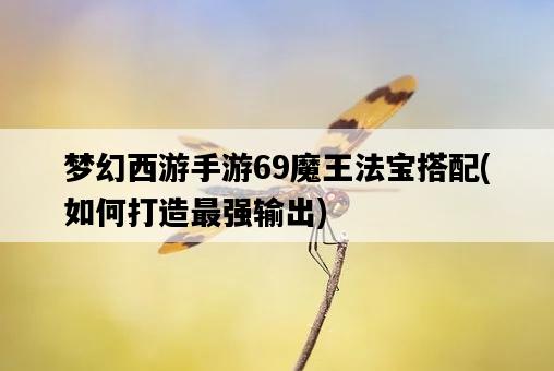 夢幻西游手游69魔王法寶搭配，如何打造最強輸出-圖1