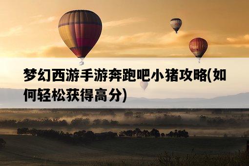 夢幻西游手游奔跑吧小豬攻略，如何輕松獲得高分-圖1