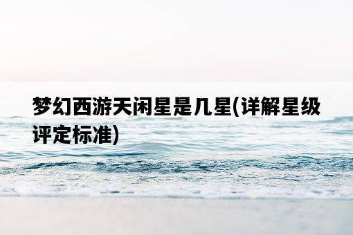夢幻西游天閑星是幾星，詳解星級評定標準-圖1