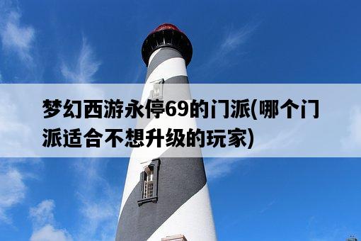 夢幻西游永停69的門派,哪個門派適合不想升級的玩家-圖1 夢幻西游永停69的門派,哪個門派適合不想升級的玩家-圖1