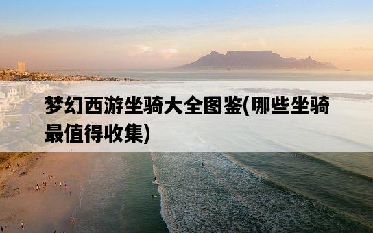 夢幻西游坐騎大全圖鑒，哪些坐騎最值得收集-圖1