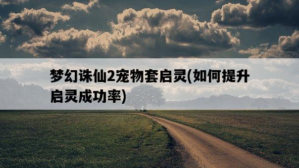夢幻誅仙2寵物套啟靈,如何提升啟靈成功率-圖1 夢幻誅仙2寵物套啟靈,如何提升啟靈成功率-圖1
