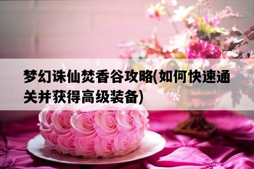 夢幻誅仙焚香谷攻略，如何快速通關并獲得高級裝備-圖1