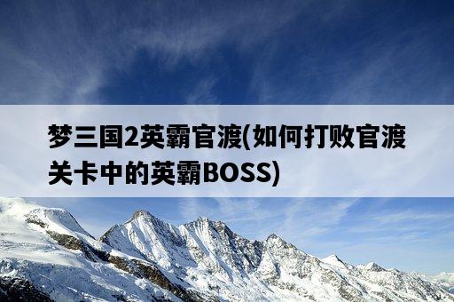 夢三國2英霸官渡，如何打敗官渡關卡中的英霸BOSS-圖1