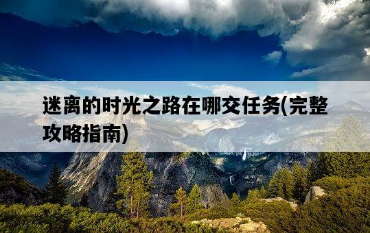 迷離的時光之路在哪交任務，完整攻略指南-圖1