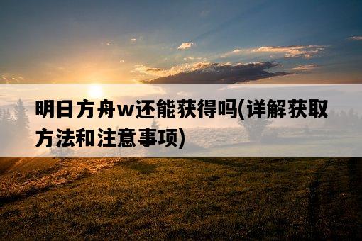 明日方舟w還能獲得嗎,詳解獲取方法和注意事項-圖1 明日方舟w還能獲得嗎,詳解獲取方法和注意事項-圖1